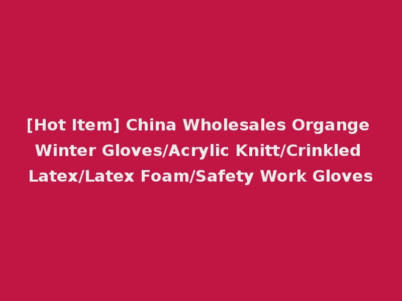 [Hot Item] China Wholesales Organge Winter Gloves/Acrylic Knitt/Crinkled Latex/Latex Foam/Safety Work Gloves