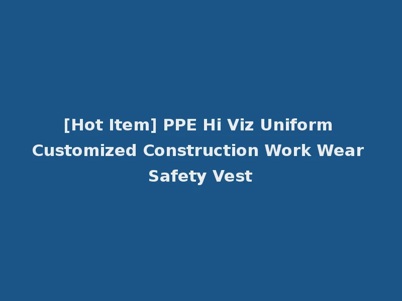 [Hot Item] PPE Hi Viz Uniform Customized Construction Work Wear Safety Vest