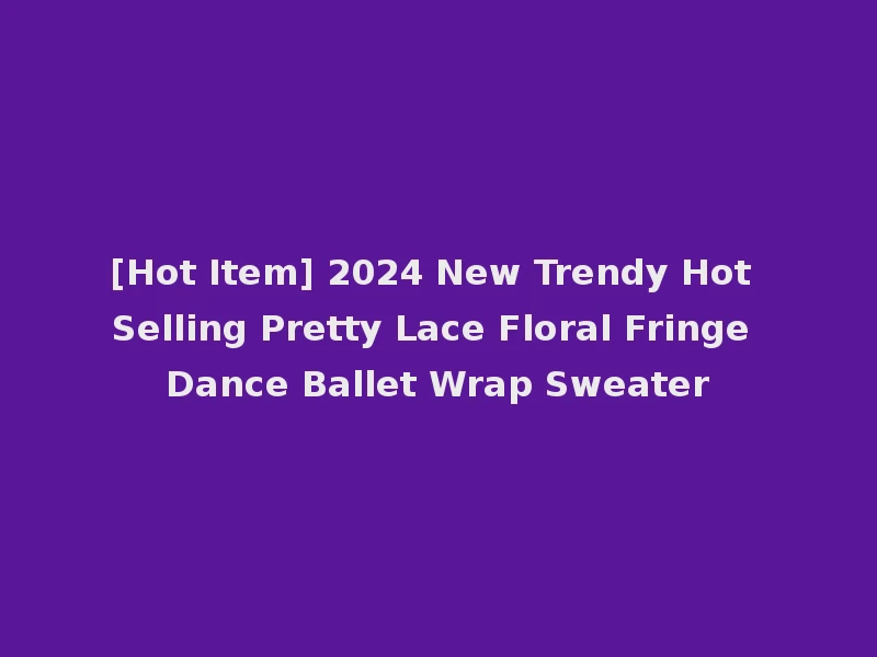 [Hot Item] 2024 New Trendy Hot Selling Pretty Lace Floral Fringe Dance Ballet Wrap Sweater