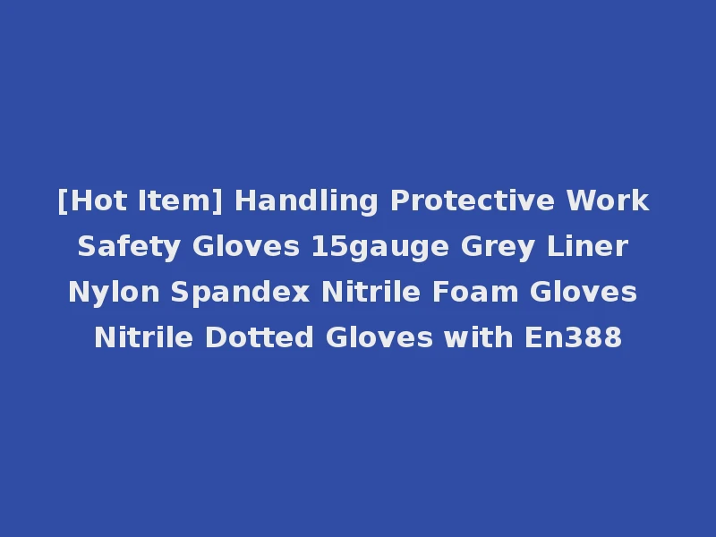[Hot Item] Handling Protective Work Safety Gloves 15gauge Grey Liner Nylon Spandex Nitrile Foam Gloves Nitrile Dotted Gloves with En388