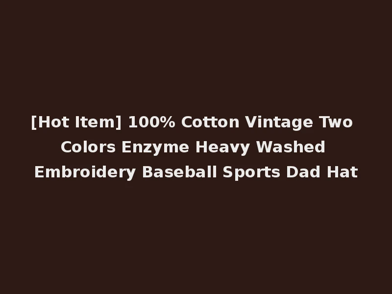 [Hot Item] 100% Cotton Vintage Two Colors Enzyme Heavy Washed Embroidery Baseball Sports Dad Hat