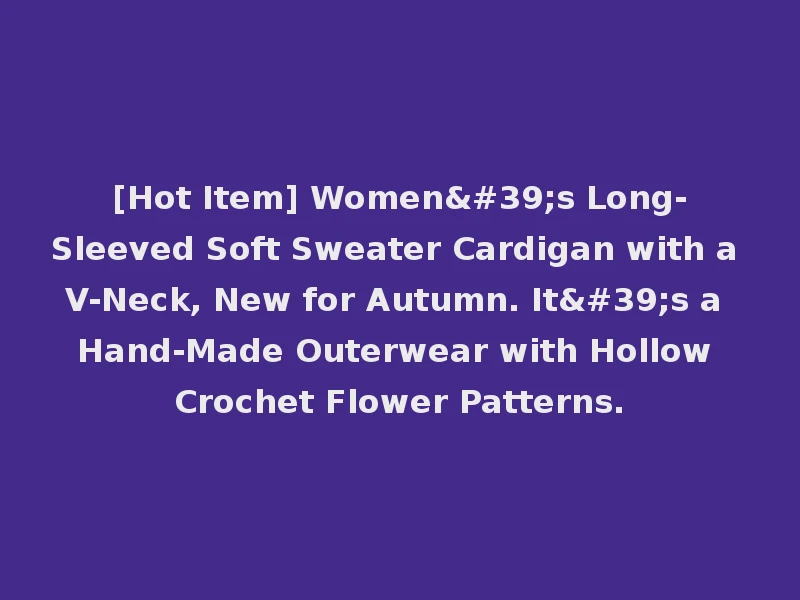 [Hot Item] Women's Long-Sleeved Soft Sweater Cardigan with a V-Neck, New for Autumn. It's a Hand-Made Outerwear with Hollow Crochet Flower Patterns.
