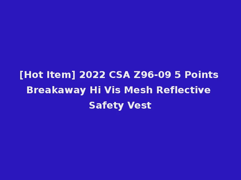 [Hot Item] 2022 CSA Z96-09 5 Points Breakaway Hi Vis Mesh Reflective Safety Vest