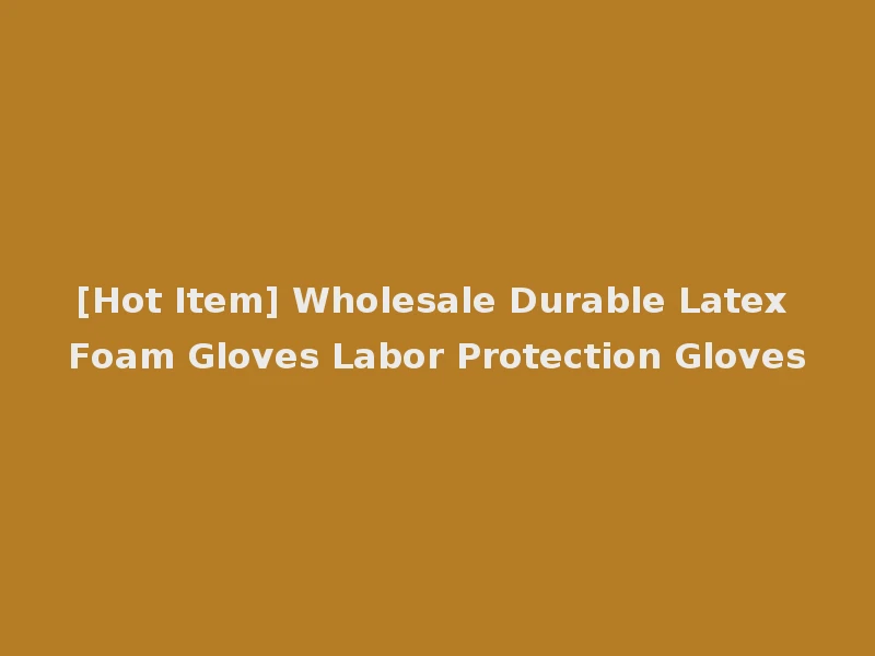 [Hot Item] Wholesale Durable Latex Foam Gloves Labor Protection Gloves