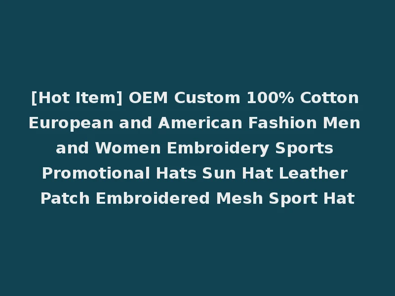 [Hot Item] OEM Custom 100% Cotton European and American Fashion Men and Women Embroidery Sports Promotional Hats Sun Hat Leather Patch Embroidered Mesh Sport Hat