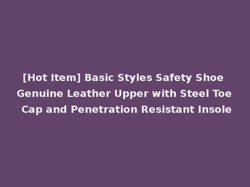 [Hot Item] Basic Styles Safety Shoe Genuine Leather Upper with Steel Toe Cap and Penetration Resistant Insole