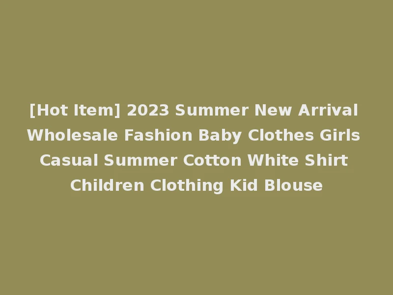 [Hot Item] 2023 Summer New Arrival Wholesale Fashion Baby Clothes Girls Casual Summer Cotton White Shirt Children Clothing Kid Blouse