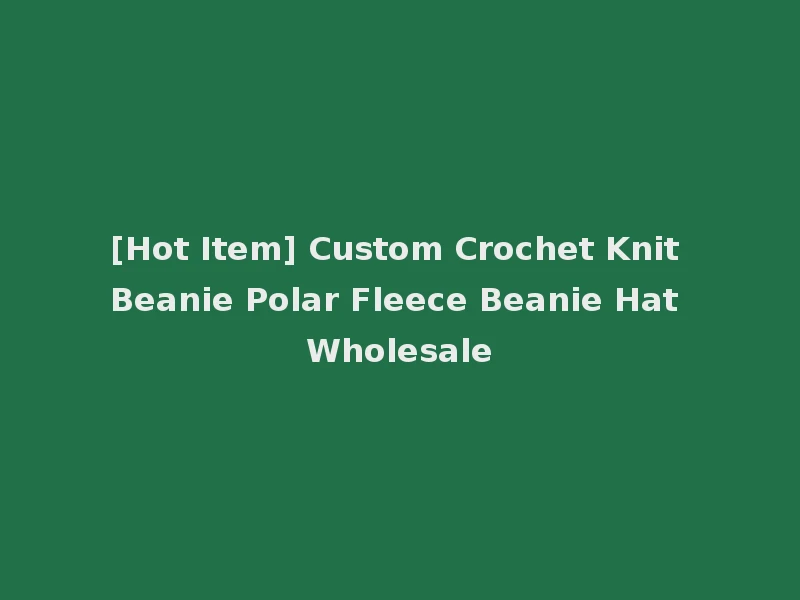 [Hot Item] Custom Crochet Knit Beanie Polar Fleece Beanie Hat Wholesale