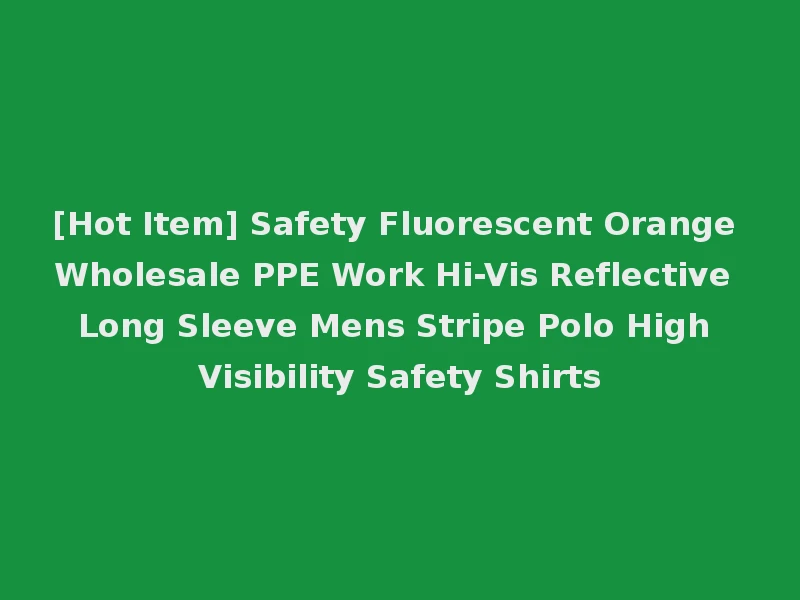 [Hot Item] Safety Fluorescent Orange Wholesale PPE Work Hi-Vis Reflective Long Sleeve Mens Stripe Polo High Visibility Safety Shirts