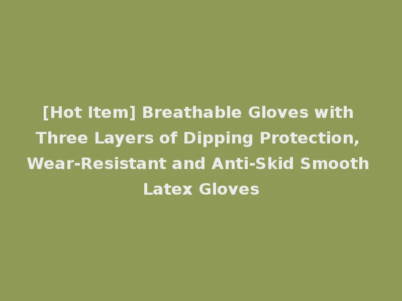 [Hot Item] Breathable Gloves with Three Layers of Dipping Protection, Wear-Resistant and Anti-Skid Smooth Latex Gloves
