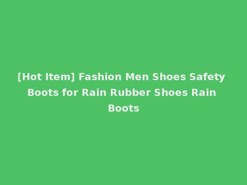 [Hot Item] Fashion Men Shoes Safety Boots for Rain Rubber Shoes Rain Boots