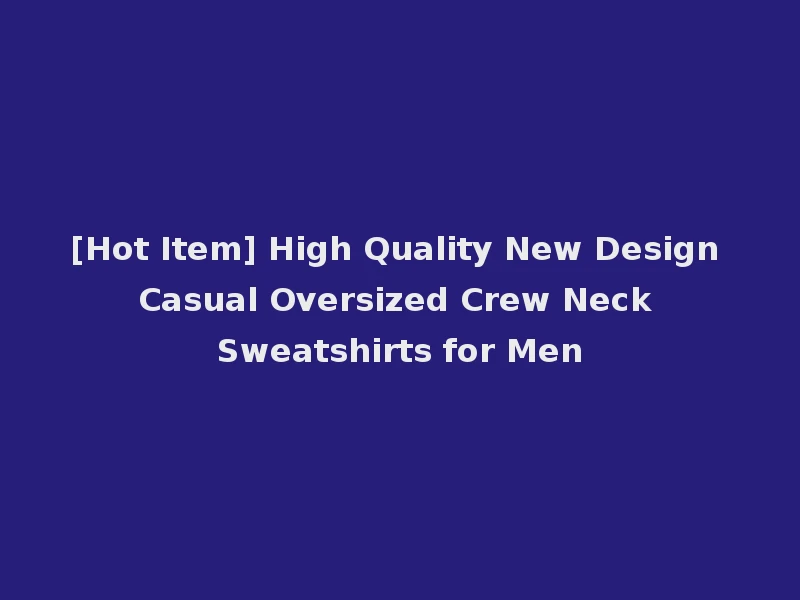 [Hot Item] High Quality New Design Casual Oversized Crew Neck Sweatshirts for Men
