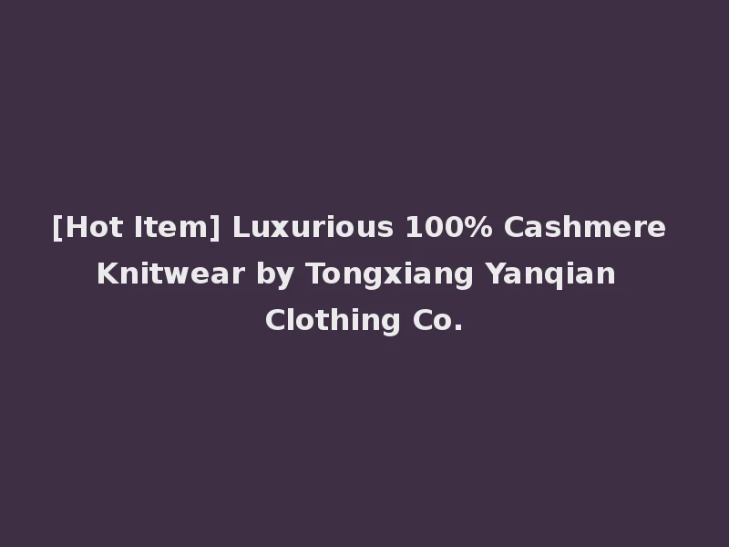 [Hot Item] Luxurious 100% Cashmere Knitwear by Tongxiang Yanqian Clothing Co.