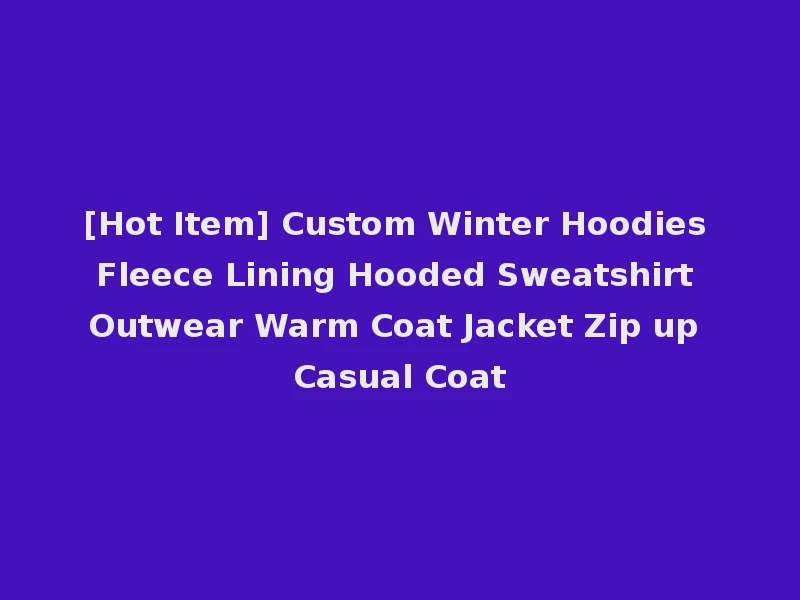 [Hot Item] Custom Winter Hoodies Fleece Lining Hooded Sweatshirt Outwear Warm Coat Jacket Zip up Casual Coat