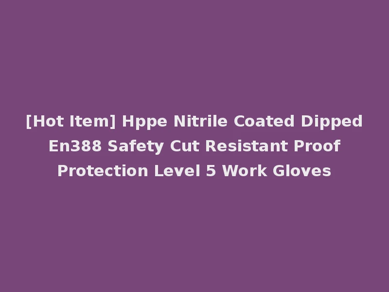 [Hot Item] Hppe Nitrile Coated Dipped En388 Safety Cut Resistant Proof Protection Level 5 Work Gloves