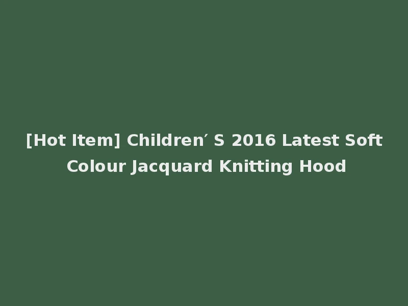 [Hot Item] Children′ S 2016 Latest Soft Colour Jacquard Knitting Hood
