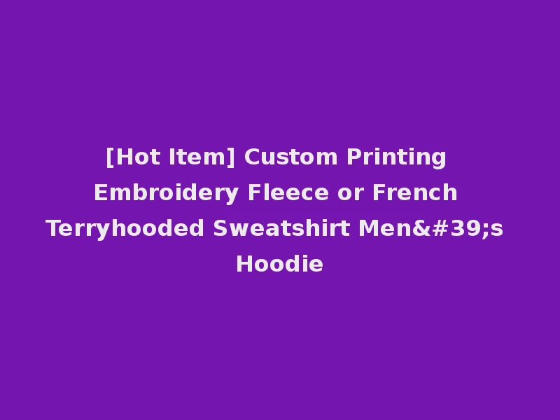 [Hot Item] Custom Printing Embroidery Fleece or French Terryhooded Sweatshirt Men's Hoodie