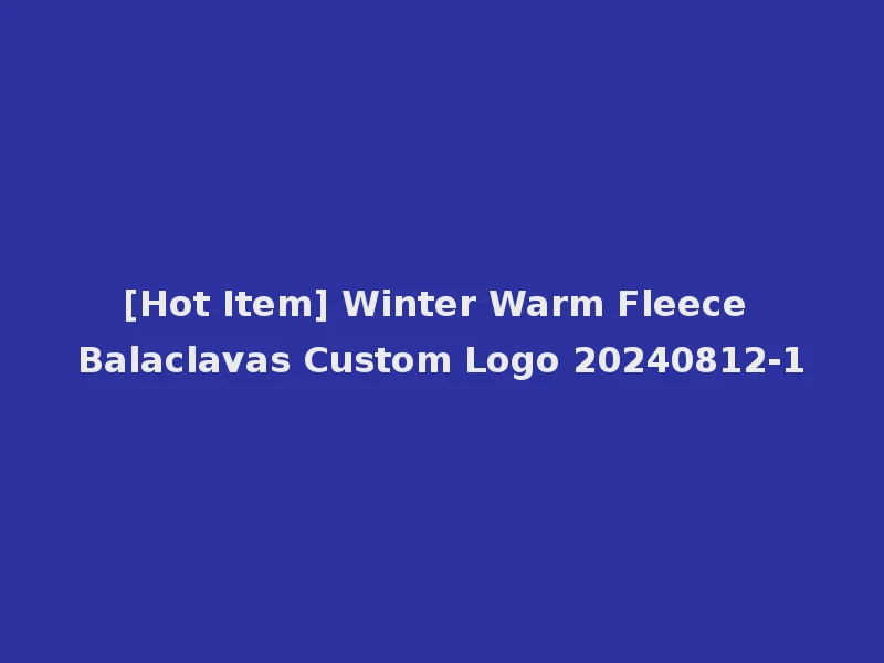 [Hot Item] Winter Warm Fleece Balaclavas Custom Logo 20240812-1