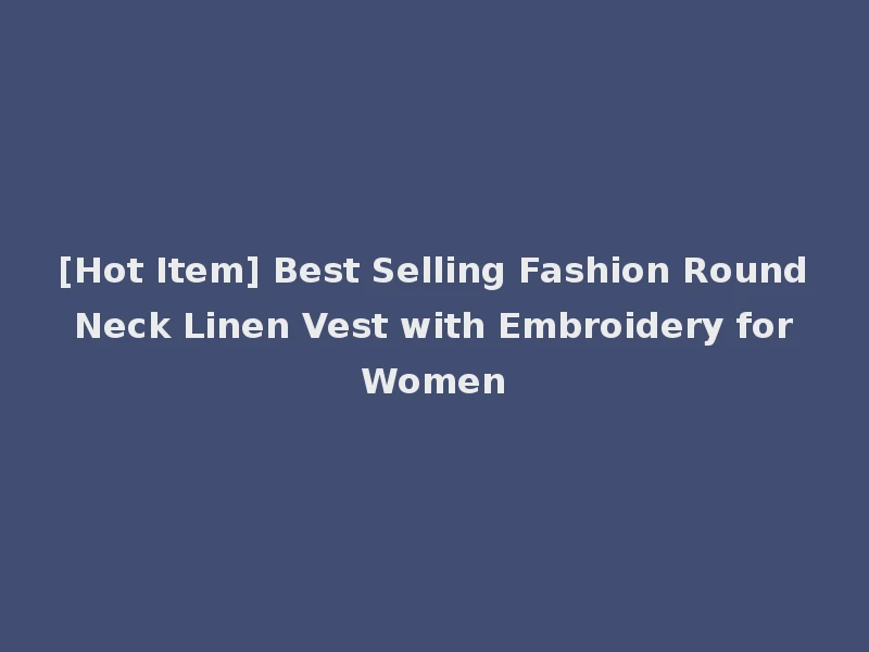 [Hot Item] Best Selling Fashion Round Neck Linen Vest with Embroidery for Women