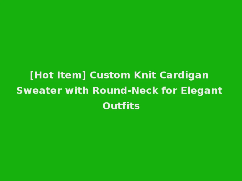 [Hot Item] Custom Knit Cardigan Sweater with Round-Neck for Elegant Outfits