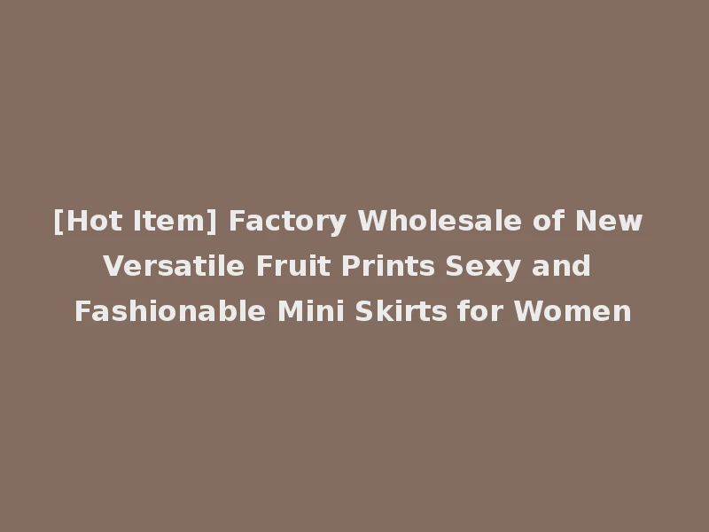 [Hot Item] Factory Wholesale of New Versatile Fruit Prints Sexy and Fashionable Mini Skirts for Women