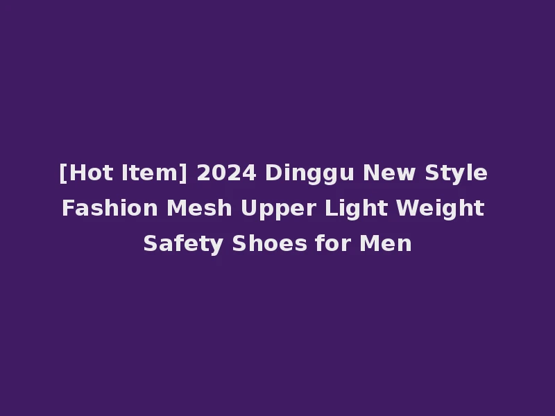 [Hot Item] 2024 Dinggu New Style Fashion Mesh Upper Light Weight Safety Shoes for Men
