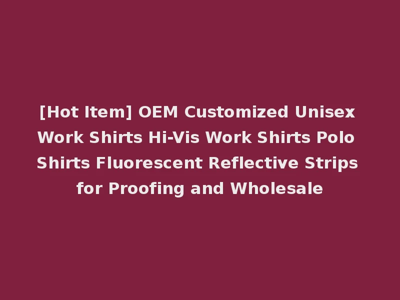 [Hot Item] OEM Customized Unisex Work Shirts Hi-Vis Work Shirts Polo Shirts Fluorescent Reflective Strips for Proofing and Wholesale