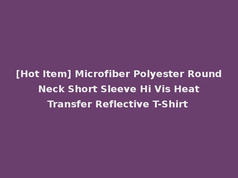 [Hot Item] Microfiber Polyester Round Neck Short Sleeve Hi Vis Heat Transfer Reflective T-Shirt