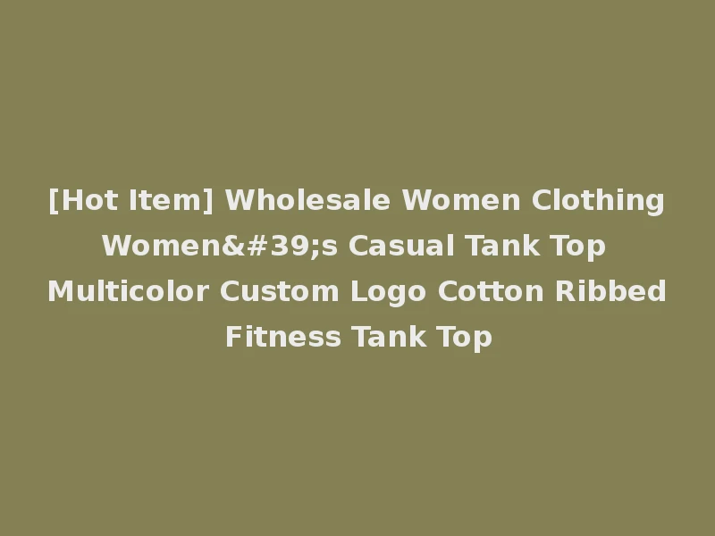 [Hot Item] Wholesale Women Clothing Women's Casual Tank Top Multicolor Custom Logo Cotton Ribbed Fitness Tank Top