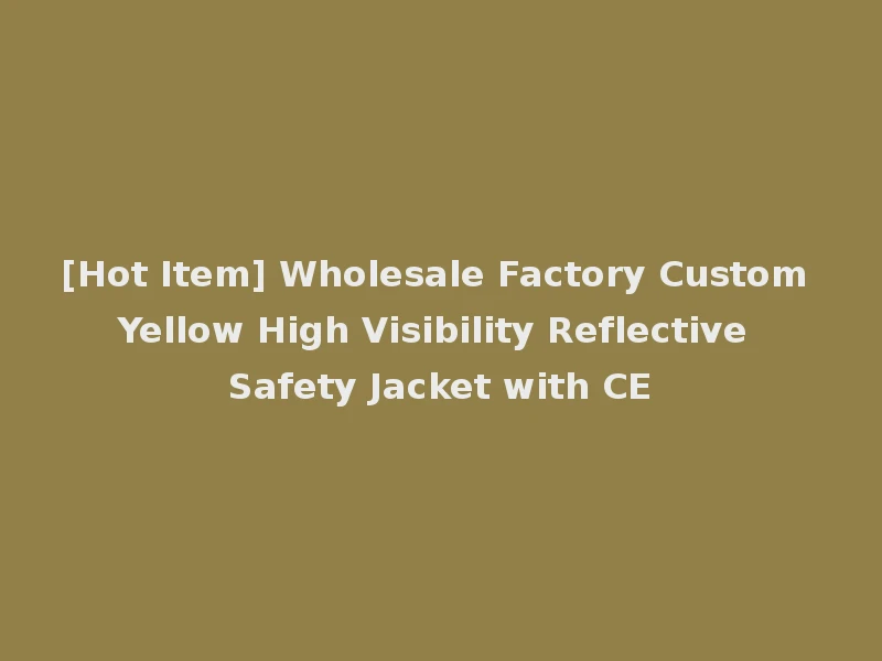 [Hot Item] Wholesale Factory Custom Yellow High Visibility Reflective Safety Jacket with CE