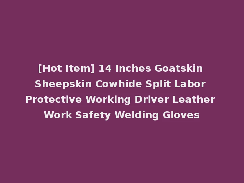 [Hot Item] 14 Inches Goatskin Sheepskin Cowhide Split Labor Protective Working Driver Leather Work Safety Welding Gloves