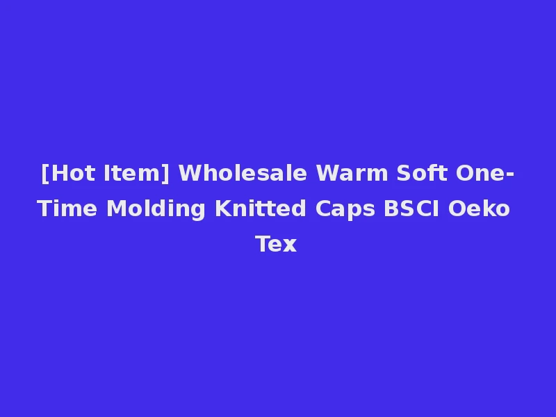 [Hot Item] Wholesale Warm Soft One-Time Molding Knitted Caps BSCI Oeko Tex