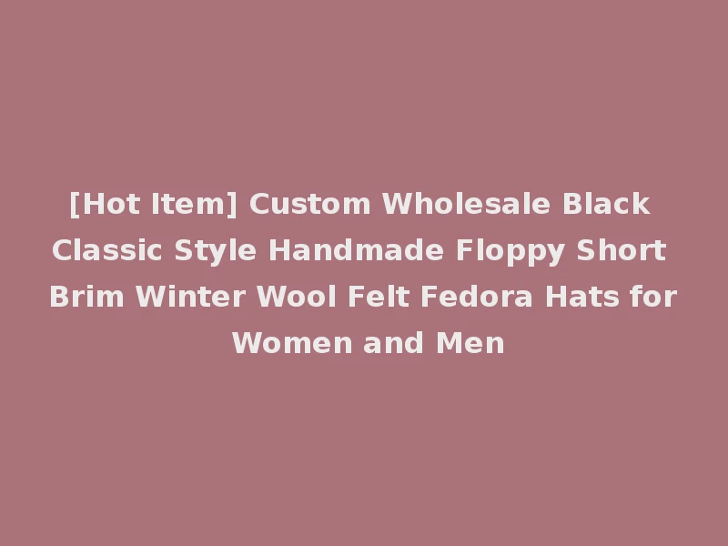 [Hot Item] Custom Wholesale Black Classic Style Handmade Floppy Short Brim Winter Wool Felt Fedora Hats for Women and Men