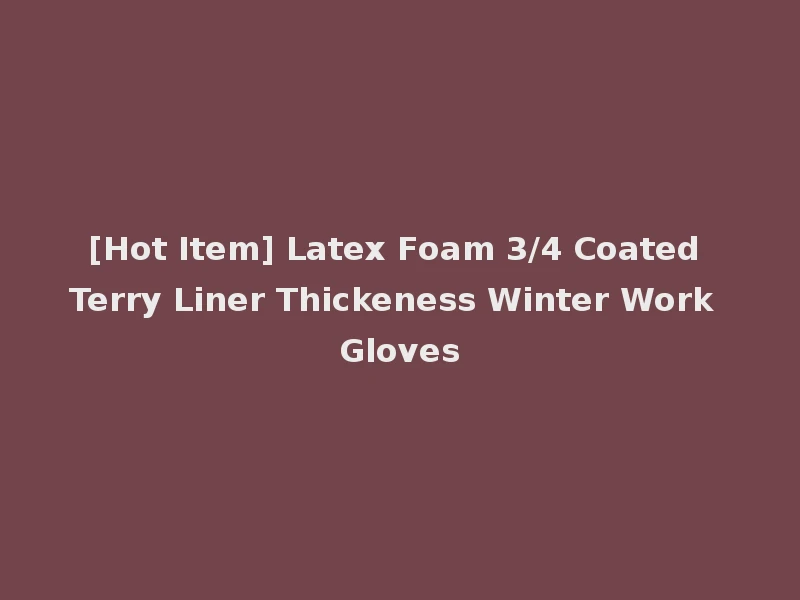 [Hot Item] Latex Foam 3/4 Coated Terry Liner Thickeness Winter Work Gloves