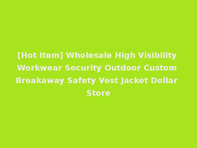 [Hot Item] Wholesale High Visibility Workwear Security Outdoor Custom Breakaway Safety Vest Jacket Dollar Store