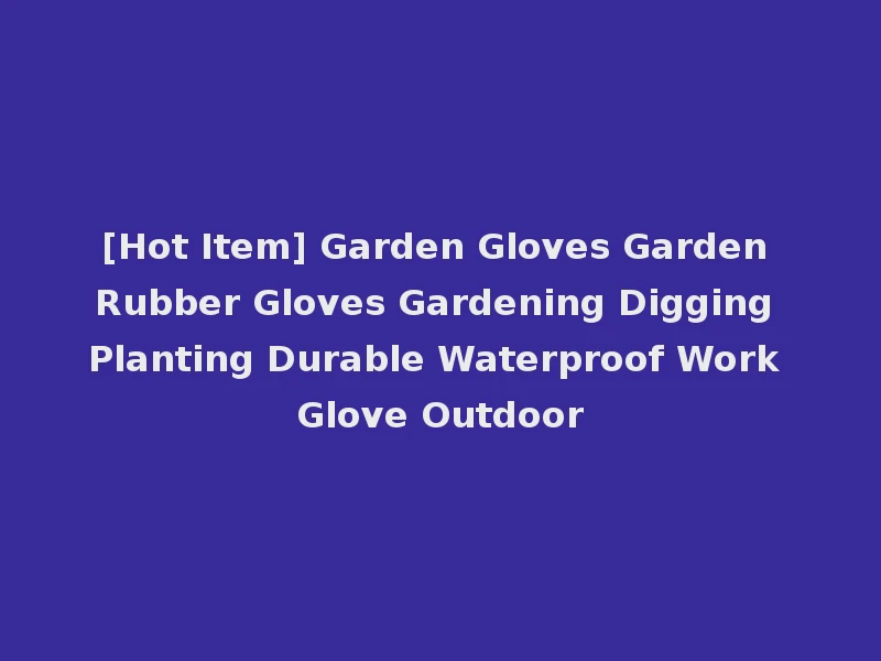 [Hot Item] Garden Gloves Garden Rubber Gloves Gardening Digging Planting Durable Waterproof Work Glove Outdoor