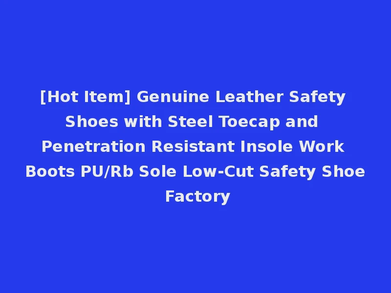 [Hot Item] Genuine Leather Safety Shoes with Steel Toecap and Penetration Resistant Insole Work Boots PU/Rb Sole Low-Cut Safety Shoe Factory