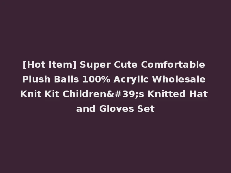 [Hot Item] Super Cute Comfortable Plush Balls 100% Acrylic Wholesale Knit Kit Children's Knitted Hat and Gloves Set