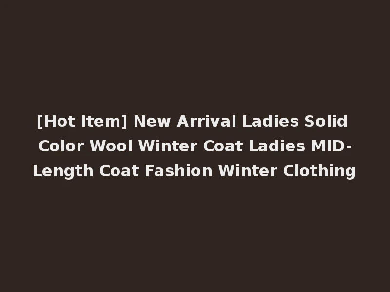 [Hot Item] New Arrival Ladies Solid Color Wool Winter Coat Ladies MID-Length Coat Fashion Winter Clothing