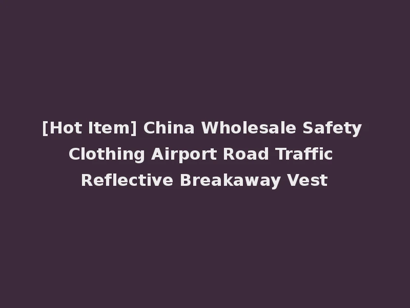 [Hot Item] China Wholesale Safety Clothing Airport Road Traffic Reflective Breakaway Vest