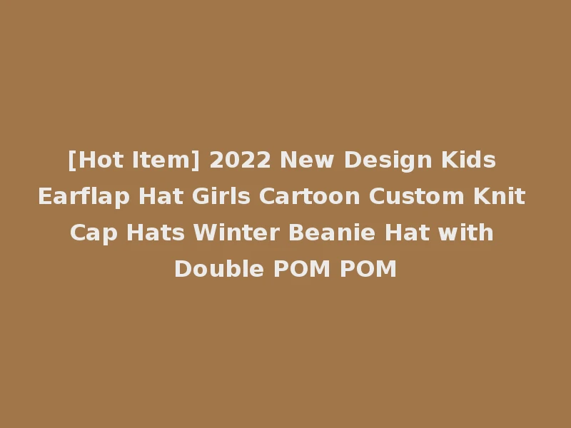 [Hot Item] 2022 New Design Kids Earflap Hat Girls Cartoon Custom Knit Cap Hats Winter Beanie Hat with Double POM POM