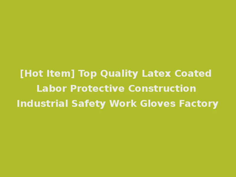 [Hot Item] Top Quality Latex Coated Labor Protective Construction Industrial Safety Work Gloves Factory