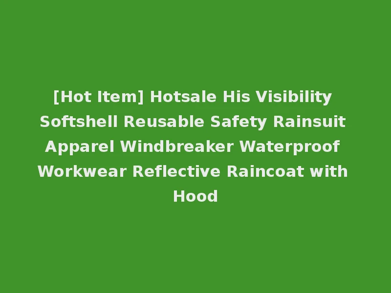 [Hot Item] Hotsale His Visibility Softshell Reusable Safety Rainsuit Apparel Windbreaker Waterproof Workwear Reflective Raincoat with Hood