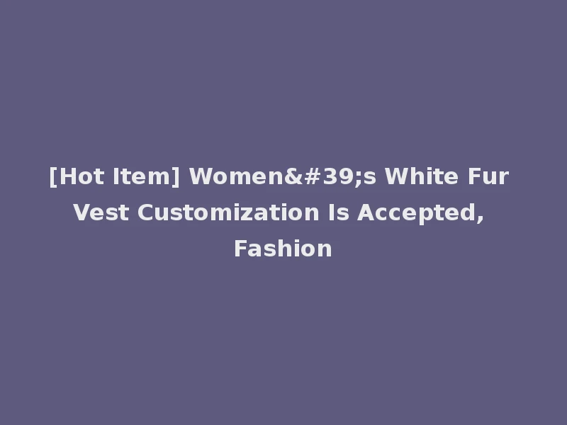 [Hot Item] Women's White Fur Vest Customization Is Accepted, Fashion