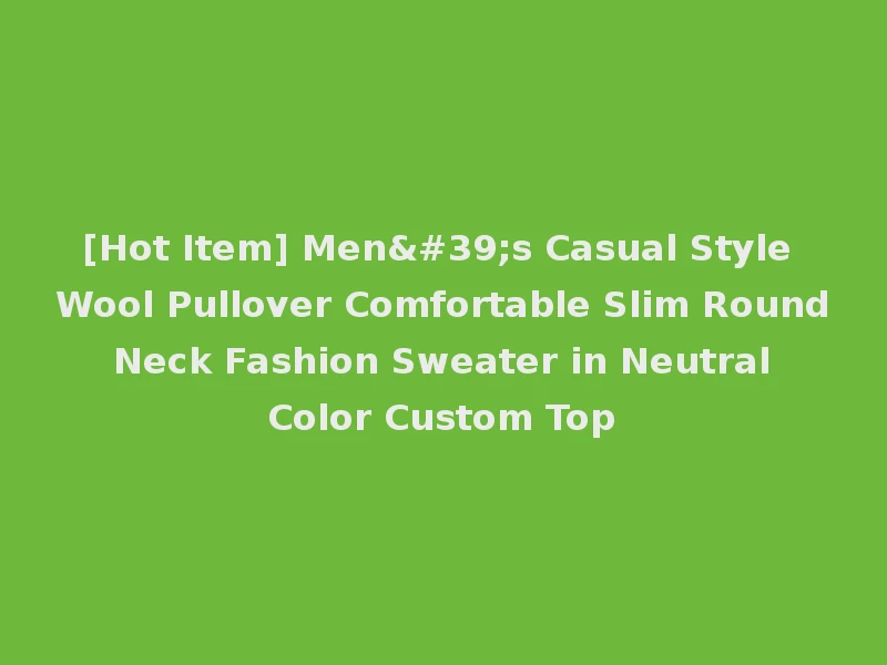 [Hot Item] Men's Casual Style Wool Pullover Comfortable Slim Round Neck Fashion Sweater in Neutral Color Custom Top