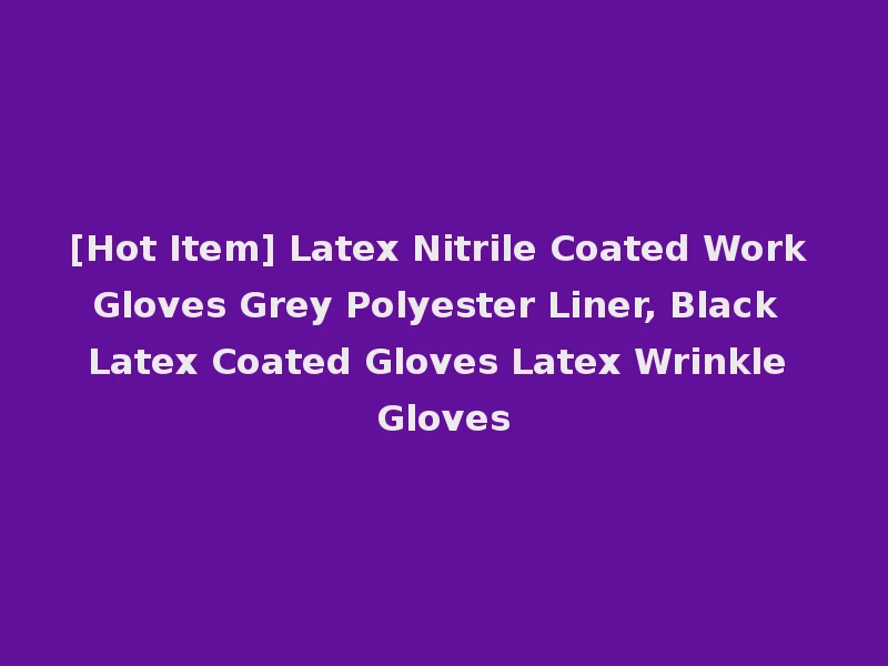 [Hot Item] Latex Nitrile Coated Work Gloves Grey Polyester Liner, Black Latex Coated Gloves Latex Wrinkle Gloves