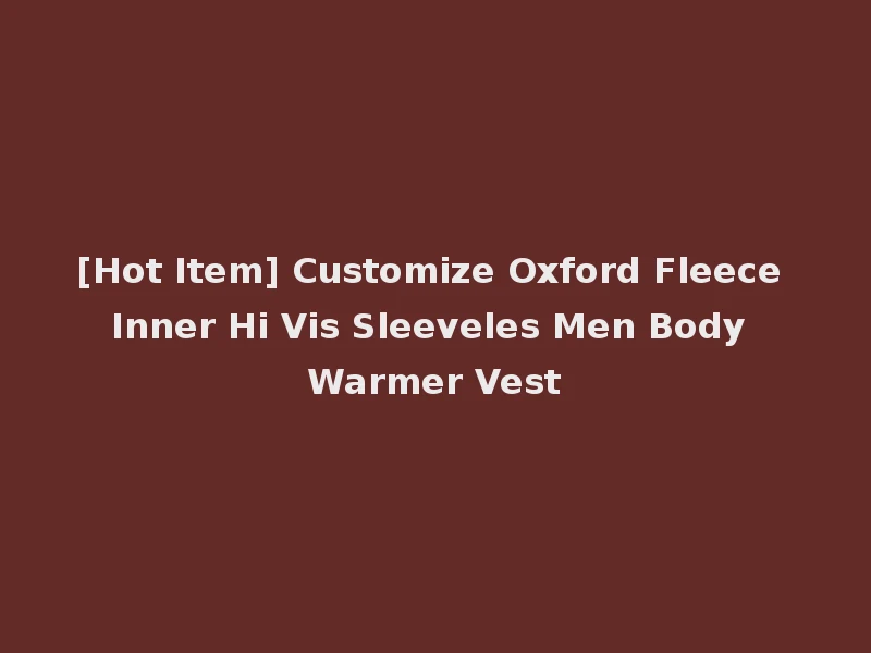 [Hot Item] Customize Oxford Fleece Inner Hi Vis Sleeveles Men Body Warmer Vest