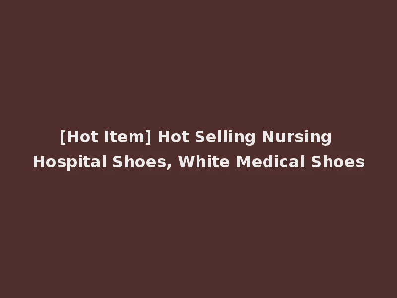 [Hot Item] Hot Selling Nursing Hospital Shoes, White Medical Shoes