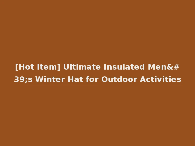 [Hot Item] Ultimate Insulated Men's Winter Hat for Outdoor Activities