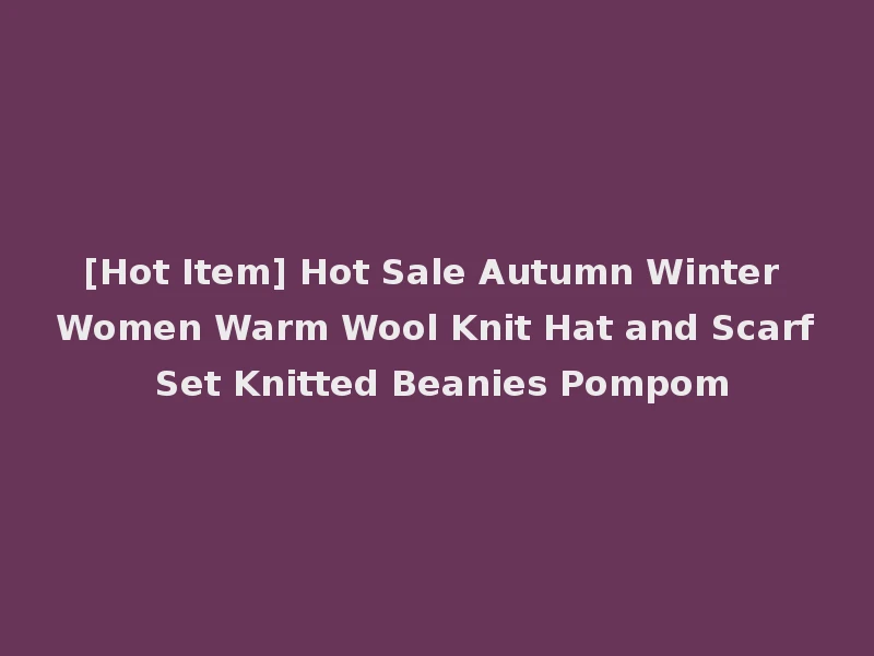 [Hot Item] Hot Sale Autumn Winter Women Warm Wool Knit Hat and Scarf Set Knitted Beanies Pompom